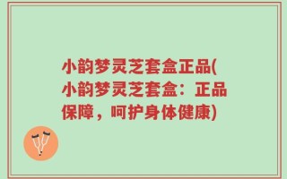 小韵梦灵芝套盒正品(小韵梦灵芝套盒：正品保障，呵护身体健康)