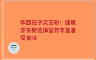 华西孢子灵芝粉：健康养生新选择营养丰富备受青睐