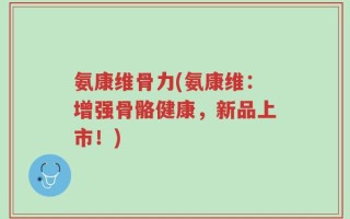 氨康维骨力(氨康维：增强骨骼健康，新品上市！)