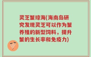 灵芝蟹琼海(海南岛研究发现灵芝可以作为蟹养殖的新型饲料，提升蟹的生长率和免疫力)