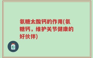 氨糖太酸钙的作用(氨糖钙，维护关节健康的好伙伴)