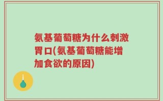 氨基葡萄糖为什么刺激胃口(氨基葡萄糖能增加食欲的原因)