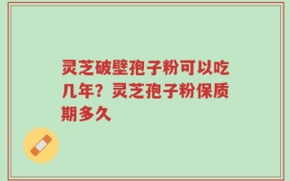 灵芝破壁孢子粉可以吃几年？灵芝孢子粉保质期多久