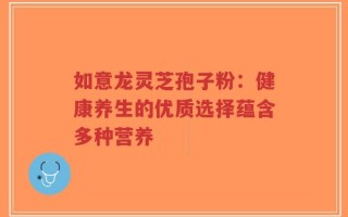 如意龙灵芝孢子粉：健康养生的优质选择蕴含多种营养