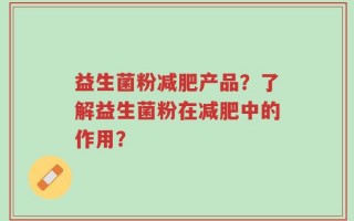 益生菌粉减肥产品？了解益生菌粉在减肥中的作用？
