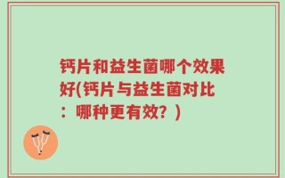 钙片和益生菌哪个效果好(钙片与益生菌对比：哪种更有效？)