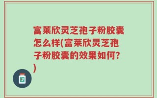 富莱欣灵芝孢子粉胶囊怎么样(富莱欣灵芝孢子粉胶囊的效果如何？)