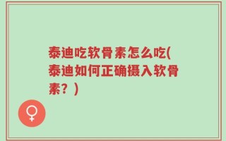 泰迪吃软骨素怎么吃(泰迪如何正确摄入软骨素？)