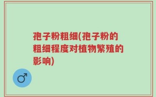 孢子粉粗细(孢子粉的粗细程度对植物繁殖的影响)
