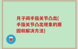 月子间手指关节凸出(手指关节凸出现象的原因和解决方法)