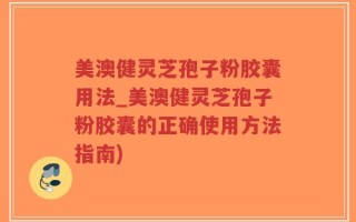 美澳健灵芝孢子粉胶囊用法_美澳健灵芝孢子粉胶囊的正确使用方法指南)