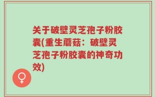 关于破壁灵芝孢子粉胶囊(重生蘑菇：破壁灵芝孢子粉胶囊的神奇功效)