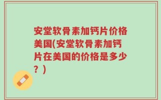 安堂软骨素加钙片价格美国(安堂软骨素加钙片在美国的价格是多少？)