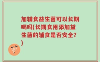 加辅食益生菌可以长期喝吗(长期食用添加益生菌的辅食是否安全？)