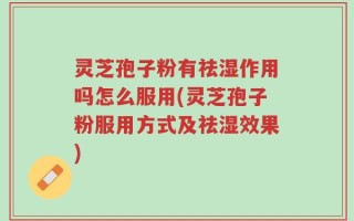 灵芝孢子粉有祛湿作用吗怎么服用(灵芝孢子粉服用方式及祛湿效果)