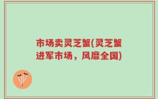 市场卖灵芝蟹(灵芝蟹进军市场，风靡全国)