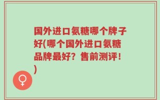国外进口氨糖哪个牌子好(哪个国外进口氨糖品牌最好？售前测评！)