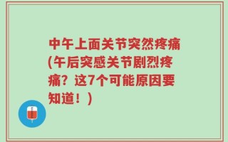 中午上面关节突然疼痛(午后突感关节剧烈疼痛？这7个可能原因要知道！)