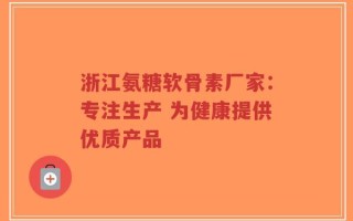 浙江氨糖软骨素厂家：专注生产 为健康提供优质产品