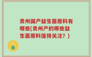 贵州国产益生菌原料有哪些(贵州产的哪些益生菌原料值得关注？)