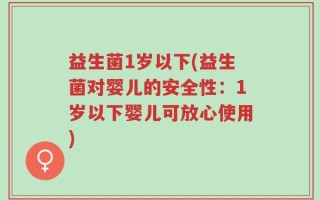 益生菌1岁以下(益生菌对婴儿的安全性：1岁以下婴儿可放心使用)