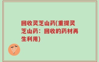 回收灵芝山药(重提灵芝山药：回收的药材再生利用)