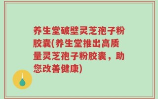 养生堂破壁灵芝孢子粉胶囊(养生堂推出高质量灵芝孢子粉胶囊，助您改善健康)