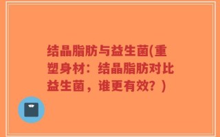 结晶脂肪与益生菌(重塑身材：结晶脂肪对比益生菌，谁更有效？)