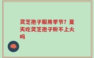 灵芝孢子服用季节？夏天吃灵芝孢子粉不上火吗