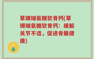 草珊瑚氨糖软骨钙(草珊瑚氨糖软骨钙：缓解关节不适，促进骨骼健康)