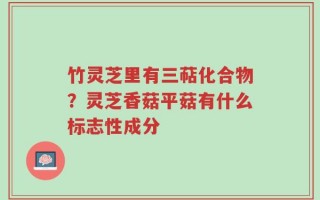 竹灵芝里有三萜化合物？灵芝香菇平菇有什么标志性成分