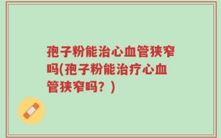 孢子粉能治心血管狭窄吗(孢子粉能治疗心血管狭窄吗？)