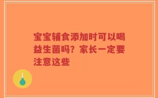 宝宝辅食添加时可以喝益生菌吗？家长一定要注意这些