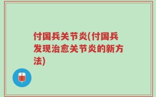 付国兵关节炎(付国兵发现治愈关节炎的新方法)