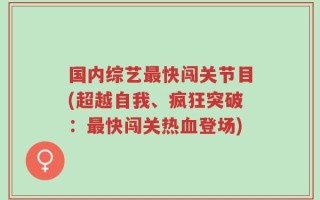 国内综艺最快闯关节目(超越自我、疯狂突破：最快闯关热血登场)