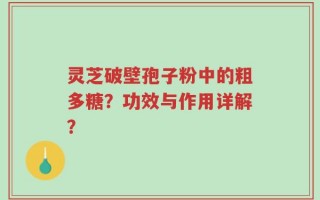 灵芝破壁孢子粉中的粗多糖？功效与作用详解？