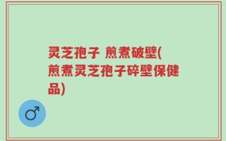 灵芝孢子 煎煮破壁(煎煮灵芝孢子碎壁保健品)