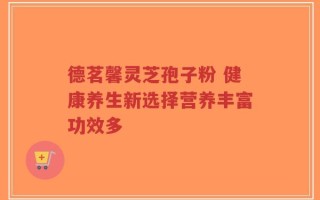 德茗馨灵芝孢子粉 健康养生新选择营养丰富功效多