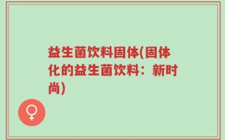 益生菌饮料固体(固体化的益生菌饮料：新时尚)