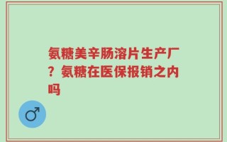 氨糖美辛肠溶片生产厂？氨糖在医保报销之内吗