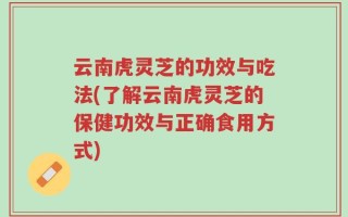 云南虎灵芝的功效与吃法(了解云南虎灵芝的保健功效与正确食用方式)