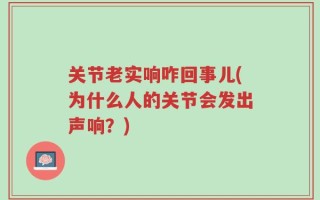 关节老实响咋回事儿(为什么人的关节会发出声响？)