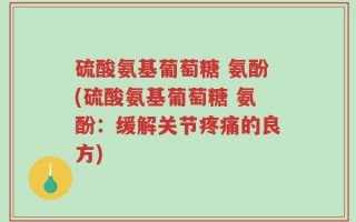 硫酸氨基葡萄糖 氨酚(硫酸氨基葡萄糖 氨酚：缓解关节疼痛的良方)