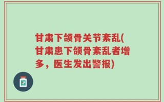 甘肃下颌骨关节紊乱(甘肃患下颌骨紊乱者增多，医生发出警报)
