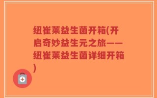 纽崔莱益生菌开箱(开启奇妙益生元之旅——纽崔莱益生菌详细开箱)
