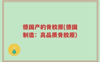德国产的骨胶原(德国制造：高品质骨胶原)