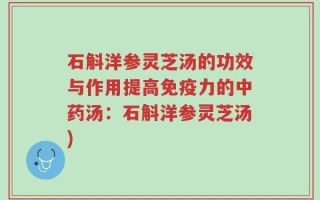 石斛洋参灵芝汤的功效与作用提高免疫力的中药汤：石斛洋参灵芝汤)
