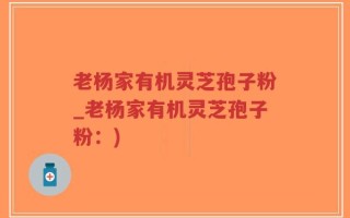 老杨家有机灵芝孢子粉_老杨家有机灵芝孢子粉：)