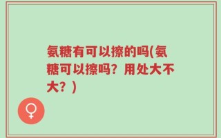 氨糖有可以擦的吗(氨糖可以擦吗？用处大不大？)