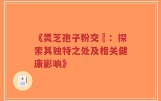 《灵芝孢子粉交褭：探索其独特之处及相关健康影响》